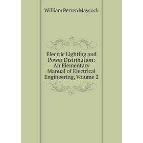 

Книга Electric Lighting and Power Distribution: An Elementary Manual of Electrical Engineering. Volume 2. William Perren Maycock