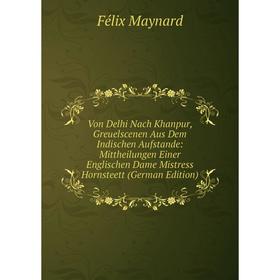 

Книга Von Delhi Nach Khanpur, Greuelscenen Aus Dem Indischen Aufstande: Mittheilungen Einer Englischen Dame Mistress Hornsteett