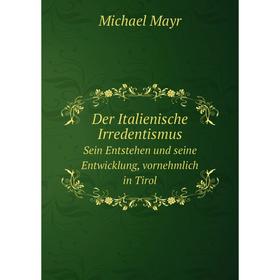 

Книга Der Italienische Irredentismus. Sein Entstehen und seine Entwicklung, vornehmlich in Tirol. Michael Mayr