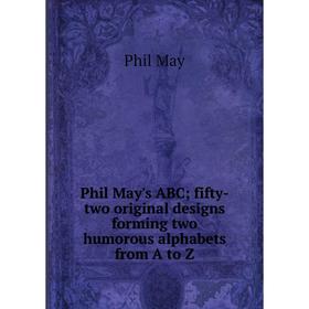 

Книга Phil May's ABC; fifty-two original designs forming two humorous alphabets from A to Z. Phil May