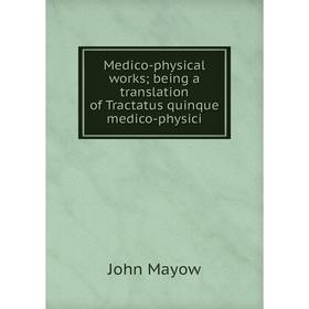 

Книга Medico-physical works; being a translation of Tractatus quinque medico-physici