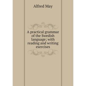 

Книга A practical grammar of the Swedish language; with reading and writing exercises. Alfred May