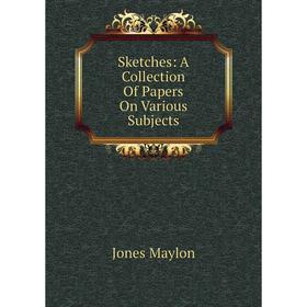 

Книга Sketches: A Collection Of Papers On Various Subjects. Jones Maylon