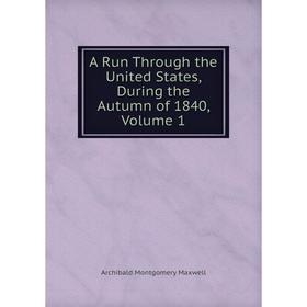 

Книга A Run Through the United States, During the Autumn of 1840. Volume 1. Archibald Montgomery Maxwell