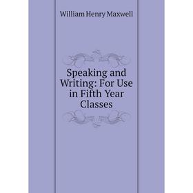

Книга Speaking and Writing: For Use in Fifth Year Classes. William Henry Maxwell