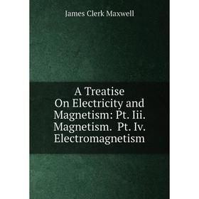 

Книга A Treatise On Electricity and Magnetism: Pt. Iii. Magnetism. Pt. Iv. Electromagnetism. James Clerk Maxwell
