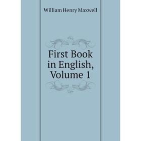 

Книга First Book in English. Volume 1. William Henry Maxwell