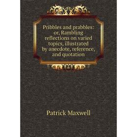 

Книга Pribbles and prabbles: or, Rambling reflections on varied topics, illustrated by anecdote, reference, and quotation. Patrick Maxwell