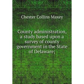 

Книга County administration, a study based upon a survey of county government in the State of Delaware;. Chester Collins Maxey