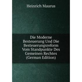 

Книга Die Moderne Besteuerung Und Die Besteuerungsreform Vom Standpunkte Des Gemeinen Rechtes (German Edition). Heinrich Maurus