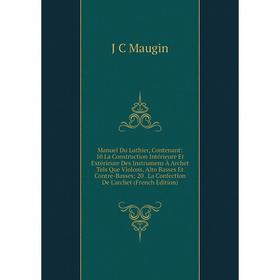 

Книга Manuel Du Luthier, Contenant: 10 La Construction Intérieure Et Extérieure Des Instrumens À Archet Tels Que Violons, Alto Basses Et Contre-Basses