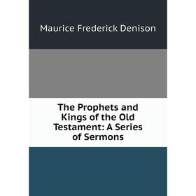 

Книга The Prophets and Kings of the Old Testament: A Series of Sermons. Maurice Frederick Denison