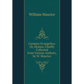 

Книга Carmina Evangelica: Or, Hymns, Chiefly Collected from Various Authors, by W. Maurice. William Maurice