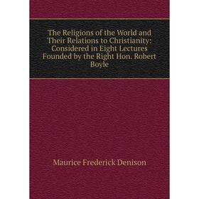 

Книга The Religions of the World and Their Relations to Christianity: Considered in Eight Lectures Founded by the Right Hon