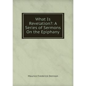 

Книга What Is Revelation: A Series of Sermons On the Epiphany. Maurice Frederick Denison