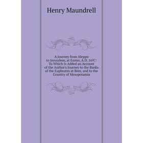 

Книга A Journey from Aleppo to Jerusalem, at Easter, A.D. 1697: To Which Is Added an Account of the Author's Journey to the Banks of the Euphrates at