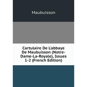 

Книга Cartulaire De L'abbaye De Maubuisson (Notre-Dame-La-Royale), Issues 1-2 (French Edition). Maubuisson