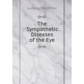 

Книга The Sympathetic Diseases of the Eye. Ludwig Mauthner
