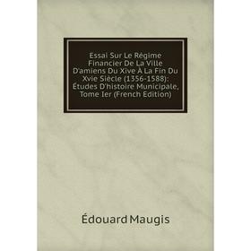 

Книга Essai Sur Le Régime Financier De La Ville D'amiens Du Xive À La Fin Du Xvie Siècle (1356-1588)