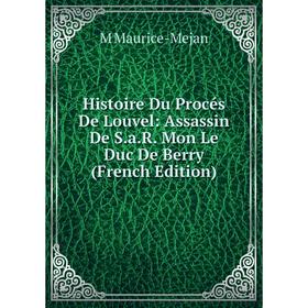 

Книга Histoire Du Procés De Louvel: Assassin De S.a.R. Mon Le Duc De Berry (French Edition). M Maurice-Mejan