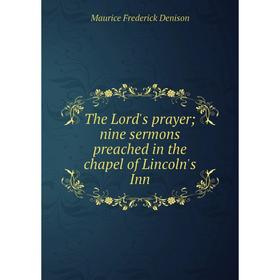 

Книга The Lord's prayer; nine sermons preached in the chapel of Lincoln's Inn. Maurice Frederick Denison