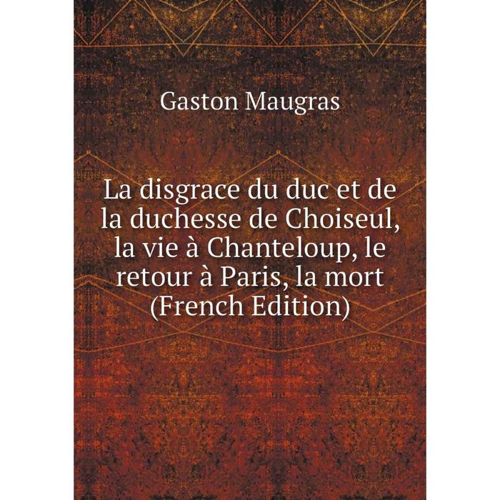 фото Книга la disgrace du duc et de la duchesse de choiseul, la vie à chanteloup, le retour à paris, la mort nobel press