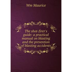 

Книга The shot-firer's guide: a practical manual on blasting and the prevention of blasting accidents. Wm Maurice