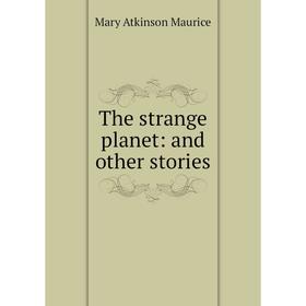 

Книга The strange planet: and other stories. Mary Atkinson Maurice
