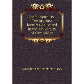 

Книга Social morality: Twenty-one lectures delivered in the University of Cambridge. Maurice Frederick Denison