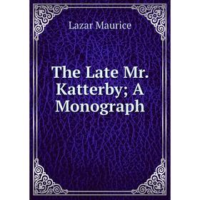 

Книга The Late Mr. Katterby; A Monograph. Lazar Maurice