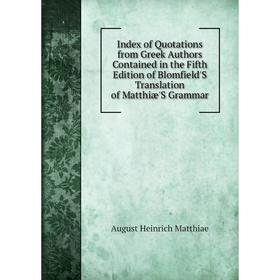 

Книга Index of Quotations from Greek Authors Contained in the Fifth Edition of Blomfield'S Translation of Matthiæ'S Grammar. August Heinrich Matthiae