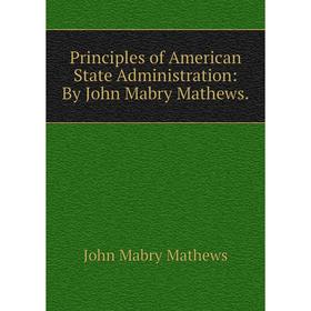 

Книга Principles of American State Administration: By John Mabry Mathews. John Mabry Mathews