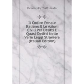 

Книга Il Codice Penale Italiano E Le Azioni Civili Per Delitti E Quasi-Delitti Nelle Varie Leggi Straniere (Italian Edition). Bernardo Mattiauda