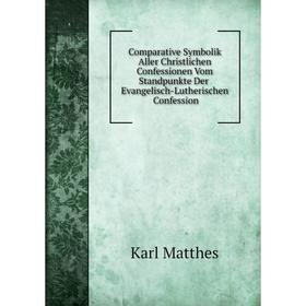 

Книга Comparative Symbolik Aller Christlichen Confessionen Vom Standpunkte Der Evangelisch-Lutherischen Confession. Karl Matthes