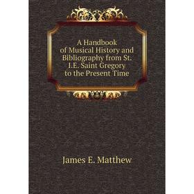 

Книга A Handbook of Musical History and Bibliography from St. I.E. Saint Gregory to the Present Time. James E. Matthew