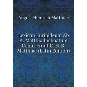 

Книга Lexicon Euripideum Ab A Matthia Inchoatum Confecerunt C Et B Matthiae