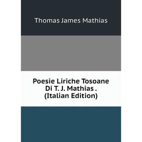 

Книга Poesie Liriche Tosoane Di T. J. Mathias. (Italian Edition). Thomas James Mathias