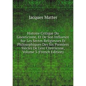 

Книга Histoire Critique Du Gnosticisme, Et De Son Influence Sur Les Sectes Religieuses Et Philosophiques Des Six Premiers Siècles De Lère Chrétienne