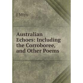 

Книга Australian Echoes: Including the Corroboree, and Other Poems. J Mtyu