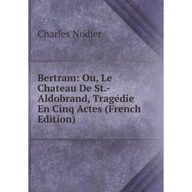 

Книга Bertram: Ou, Le Chateau De St.-Aldobrand, Tragédie En Cinq Actes (French Edition). Charles Nodier