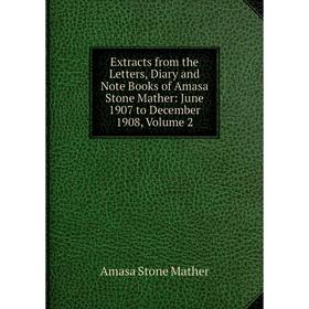 

Книга Extracts from the Letters, Diary and Note Books of Amasa Stone Mather: June 1907 to December 1908. Volume 2. Amasa Stone Mather