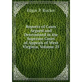 

Книга Reports of Cases Argued and Determined in the Supreme Court of Appeals of West Virginia. Volume 25. Edgar P. Rucker