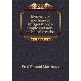 

Книга Elementary mechanical refrigeration; a simple and non-technical treatise. Fred Elwood Matthews