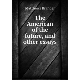 

Книга The American of the future, and other essays. Matthews Brander