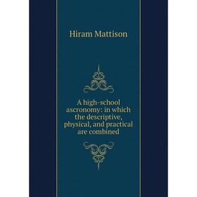 

Книга A high-school ascronomy: in which the descriptive, physical, and practical are combined. Hiram Mattison