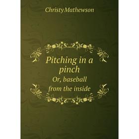 

Книга Pitching in a pinch. Or, baseball from the inside. Christy Mathewson
