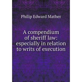 

Книга A compendium of sheriff law: especially in relation to writs of execution. Philip Edward Mather
