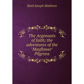 

Книга The Argonauts of faith; the adventures of the Mayflower Pilgrims. Basil Joseph Mathews