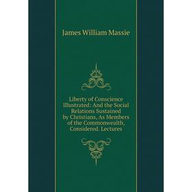 

Книга Liberty of Conscience Illustrated: And the Social Relations Sustained by Christians, As Members of the Commonwealth, Considered Lectures