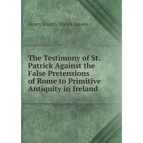 

Книга The Testimony of St. Patrick Against the False Pretensions of Rome to Primitive Antiquity in Ireland. Henry Joseph Monck Mason